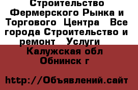 Строительство Фермерского Рынка и Торгового  Центра - Все города Строительство и ремонт » Услуги   . Калужская обл.,Обнинск г.